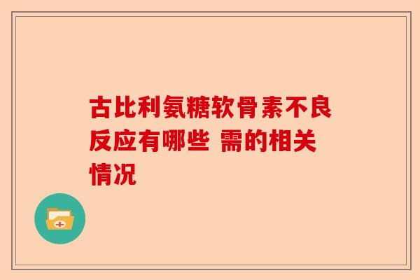 古比利氨糖软骨素不良反应有哪些 需的相关情况