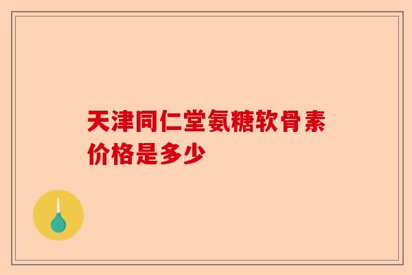 天津同仁堂氨糖软骨素价格是多少