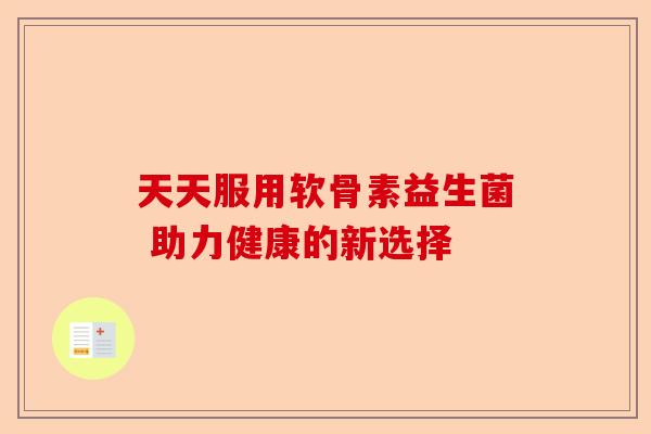 天天服用软骨素益生菌 助力健康的新选择
