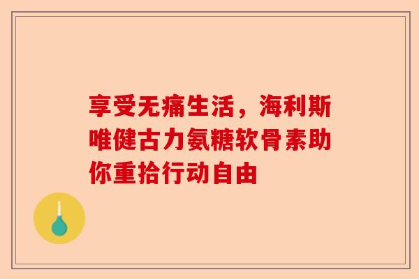 享受无痛生活，海利斯唯健古力氨糖软骨素助你重拾行动自由