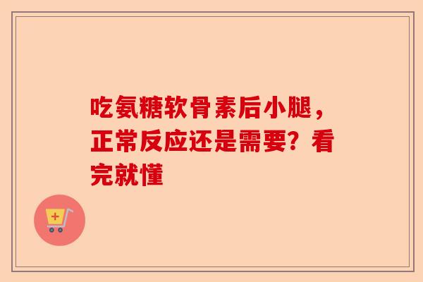 吃氨糖软骨素后小腿，正常反应还是需要？看完就懂