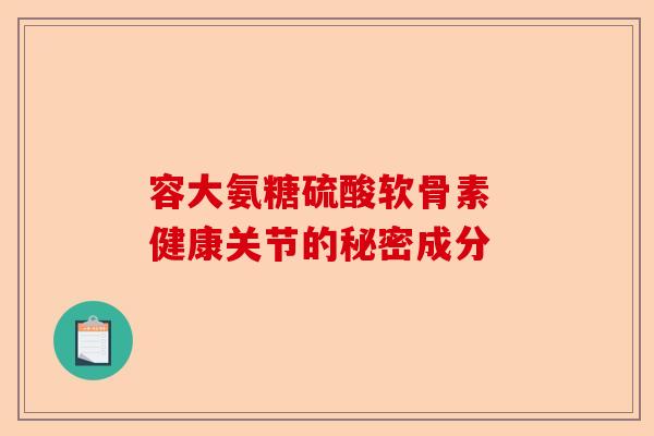 容大氨糖硫酸软骨素 健康关节的秘密成分