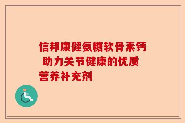信邦康健氨糖软骨素钙 助力关节健康的优质营养补充剂
