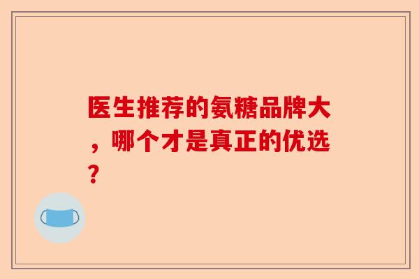 医生推荐的氨糖品牌大，哪个才是真正的优选？