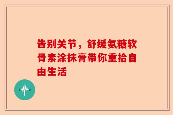 告别关节，舒缓氨糖软骨素涂抹膏带你重拾自由生活