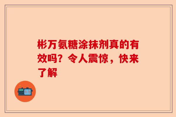 彬万氨糖涂抹剂真的有效吗？令人震惊，快来了解