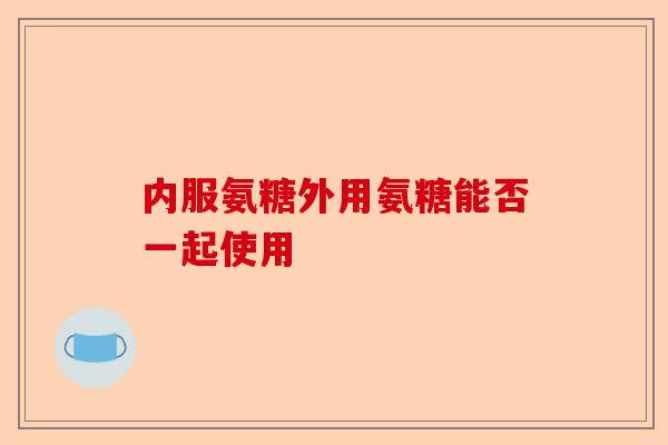 内服氨糖外用氨糖能否一起使用
