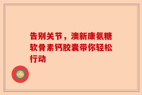告别关节，澳新康氨糖软骨素钙胶囊带你轻松行动