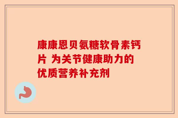 康康恩贝氨糖软骨素钙片 为关节健康助力的优质营养补充剂