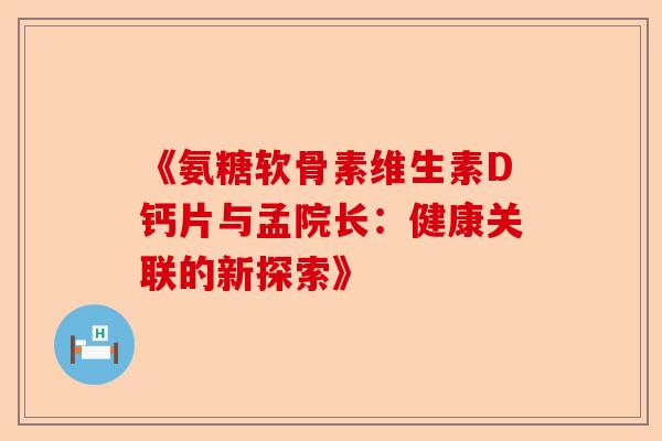 《氨糖软骨素维生素D钙片与孟院长：健康关联的新探索》