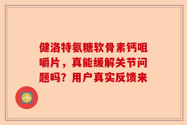 健洛特氨糖软骨素钙咀嚼片，真能缓解关节问题吗？用户真实反馈来
