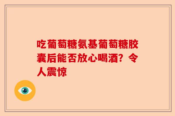 吃葡萄糖氨基葡萄糖胶囊后能否放心喝酒？令人震惊