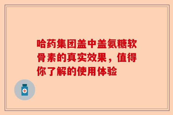 哈药集团盖中盖氨糖软骨素的真实效果，值得你了解的使用体验