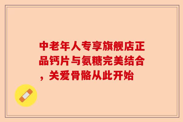 中老年人专享旗舰店正品钙片与氨糖完美结合，关爱骨骼从此开始