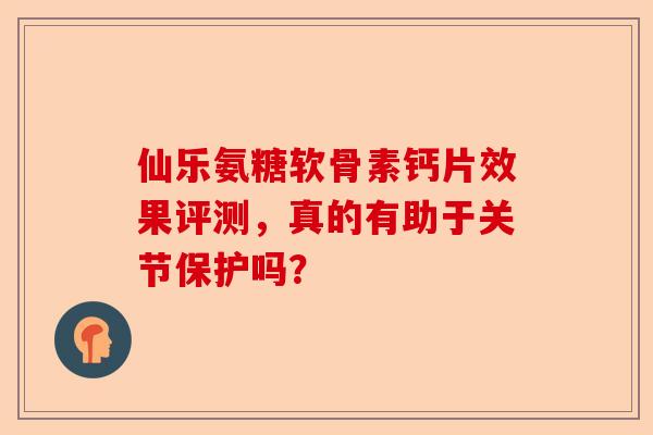 仙乐氨糖软骨素钙片效果评测，真的有助于关节保护吗？
