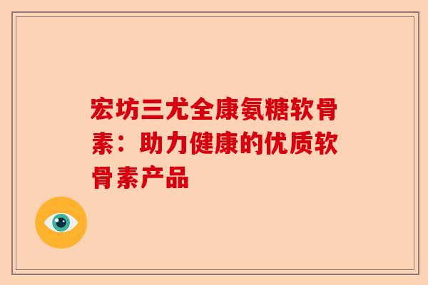 宏坊三尤全康氨糖软骨素：助力健康的优质软骨素产品