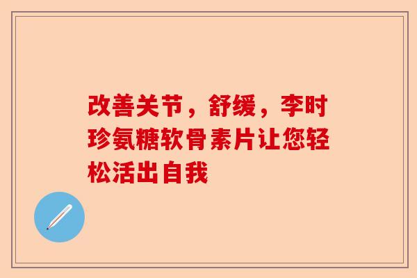 改善关节，舒缓，李时珍氨糖软骨素片让您轻松活出自我