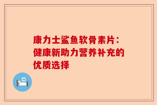 康力士鲨鱼软骨素片：健康新助力营养补充的优质选择