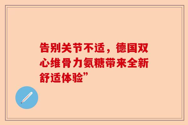 告别关节不适，德国双心维骨力氨糖带来全新舒适体验”