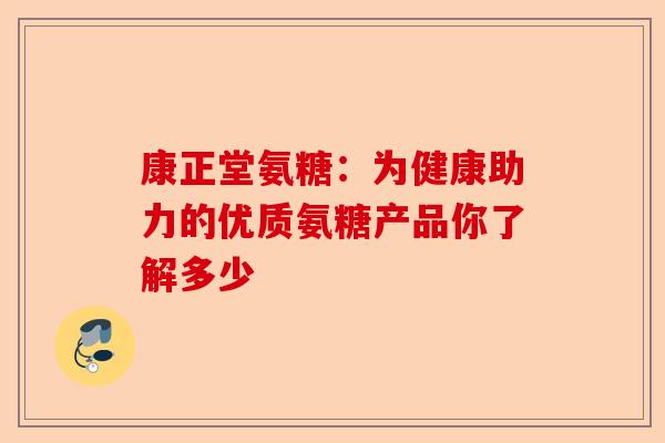 康正堂氨糖：为健康助力的优质氨糖产品你了解多少