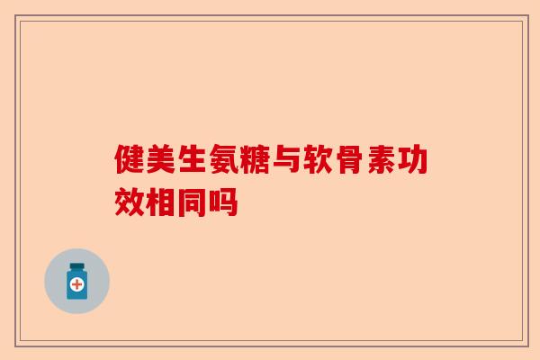 健美生氨糖与软骨素功效相同吗