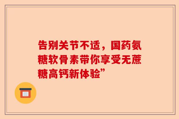 告别关节不适，国药氨糖软骨素带你享受无蔗糖高钙新体验”