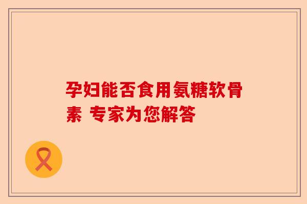 孕妇能否食用氨糖软骨素 专家为您解答