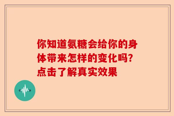 你知道氨糖会给你的身体带来怎样的变化吗？点击了解真实效果
