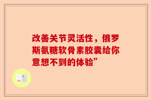 改善关节灵活性，俄罗斯氨糖软骨素胶囊给你意想不到的体验”