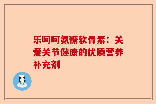 乐呵呵氨糖软骨素：关爱关节健康的优质营养补充剂