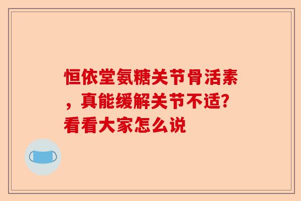 恒依堂氨糖关节骨活素，真能缓解关节不适？看看大家怎么说