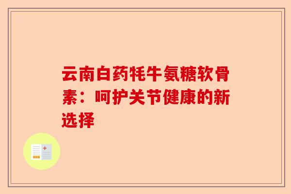 云南白药牦牛氨糖软骨素：呵护关节健康的新选择