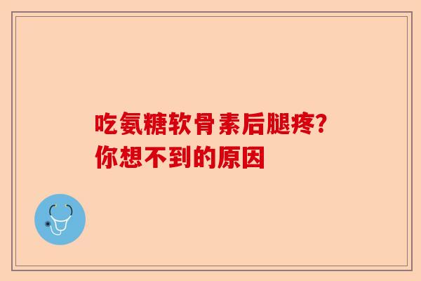 吃氨糖软骨素后腿疼？你想不到的原因