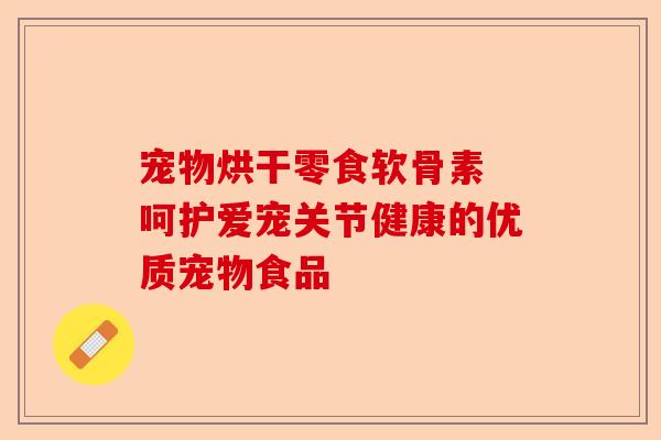 宠物烘干零食软骨素 呵护爱宠关节健康的优质宠物食品