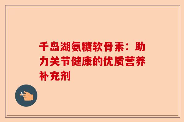 千岛湖氨糖软骨素：助力关节健康的优质营养补充剂