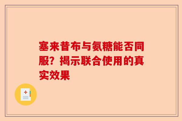 塞来昔布与氨糖能否同服？揭示联合使用的真实效果