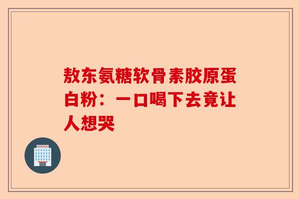 敖东氨糖软骨素胶原蛋白粉：一口喝下去竟让人想哭