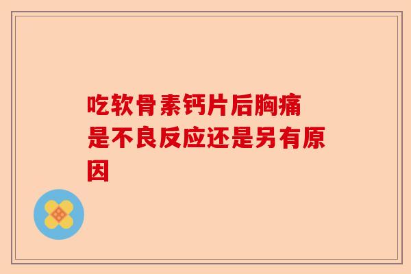 吃软骨素钙片后胸痛 是不良反应还是另有原因