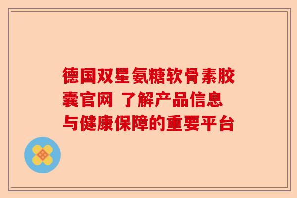 德国双星氨糖软骨素胶囊官网 了解产品信息与健康保障的重要平台