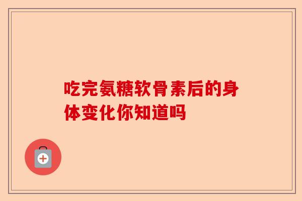 吃完氨糖软骨素后的身体变化你知道吗