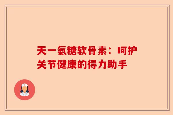 天一氨糖软骨素：呵护关节健康的得力助手