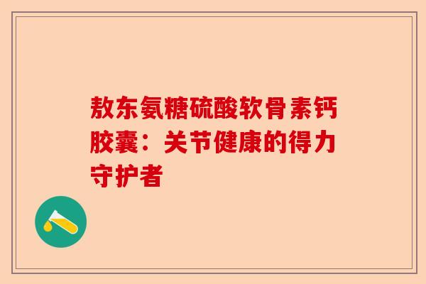 敖东氨糖硫酸软骨素钙胶囊：关节健康的得力守护者