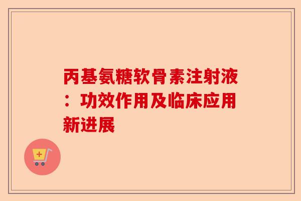 丙基氨糖软骨素注射液：功效作用及临床应用新进展