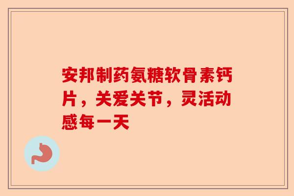 安邦制药氨糖软骨素钙片，关爱关节，灵活动感每一天