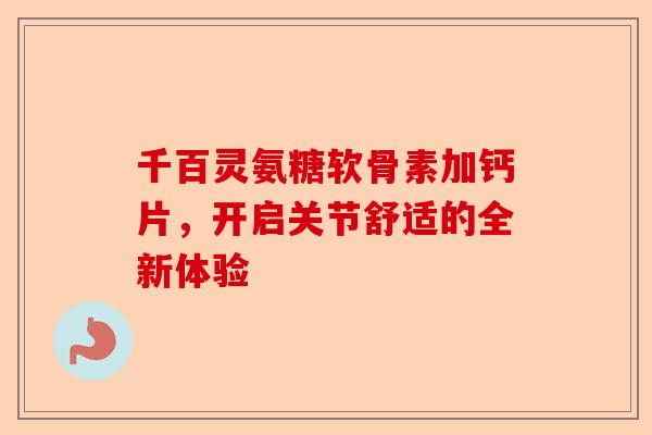 千百灵氨糖软骨素加钙片，开启关节舒适的全新体验