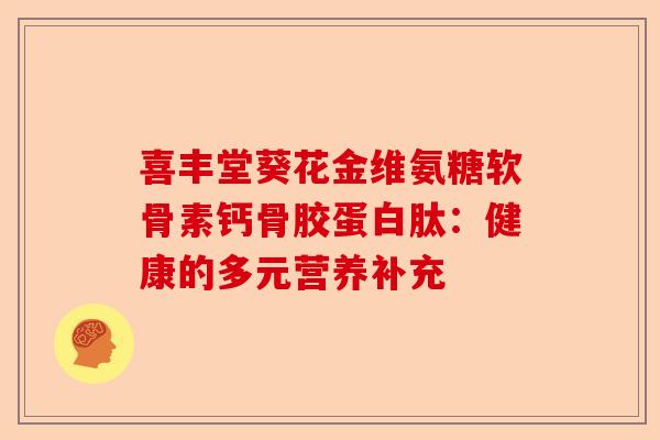 喜丰堂葵花金维氨糖软骨素钙骨胶蛋白肽：健康的多元营养补充