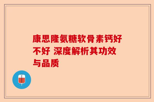 康思隆氨糖软骨素钙好不好 深度解析其功效与品质