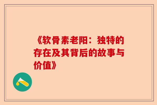 《软骨素老阳：独特的存在及其背后的故事与价值》
