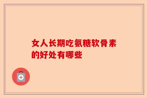 女人长期吃氨糖软骨素的好处有哪些