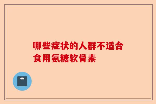 哪些症状的人群不适合食用氨糖软骨素